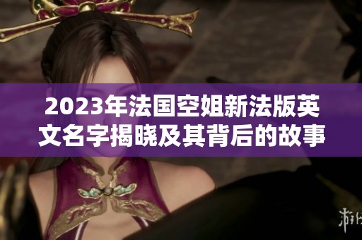 2023年法国空姐新法版英文名字揭晓及其背后的故事