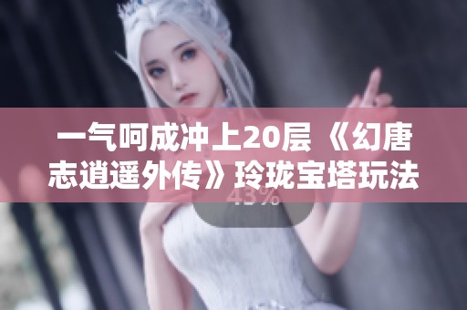 一气呵成冲上20层 《幻唐志逍遥外传》玲珑宝塔玩法揭秘