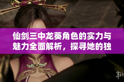 仙剑三中龙葵角色的实力与魅力全面解析，探寻她的独特魅力与战斗能力