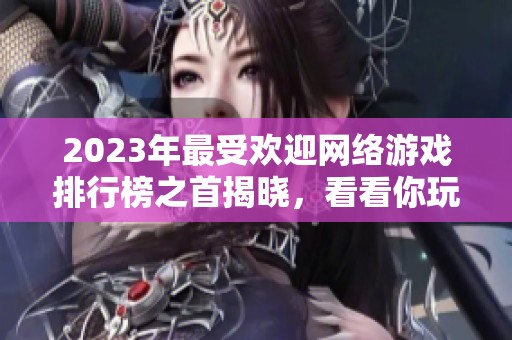 2023年最受欢迎网络游戏排行榜之首揭晓，看看你玩过哪些游戏！