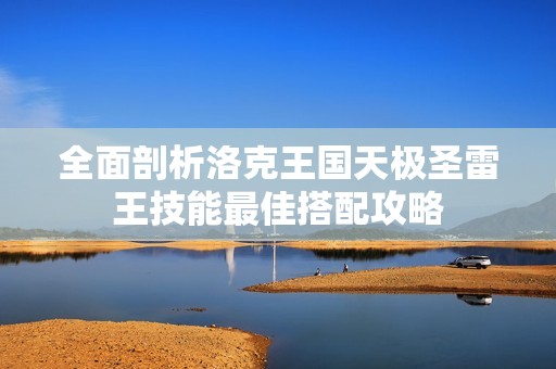 全面剖析洛克王国天极圣雷王技能最佳搭配攻略