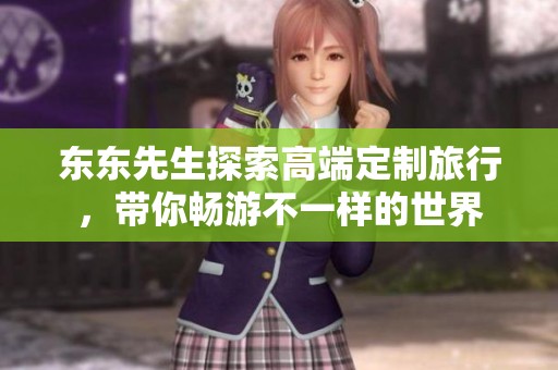 东东先生探索高端定制旅行，带你畅游不一样的世界