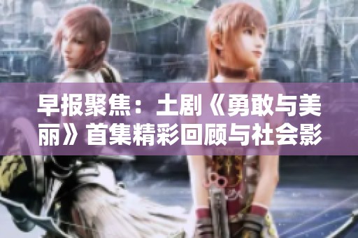 早报聚焦：土剧《勇敢与美丽》首集精彩回顾与社会影响分析
