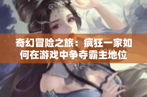 奇幻冒险之旅：疯狂一家如何在游戏中争夺霸主地位