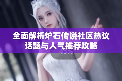 全面解析炉石传说社区热议话题与人气推荐攻略