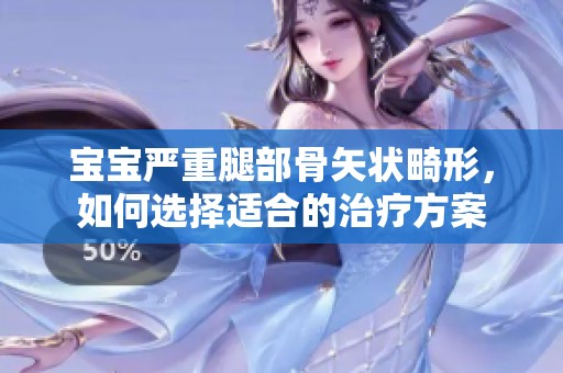 宝宝严重腿部骨矢状畸形，如何选择适合的治疗方案