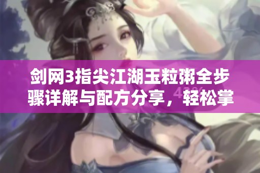 剑网3指尖江湖玉粒粥全步骤详解与配方分享，轻松掌握制作技巧
