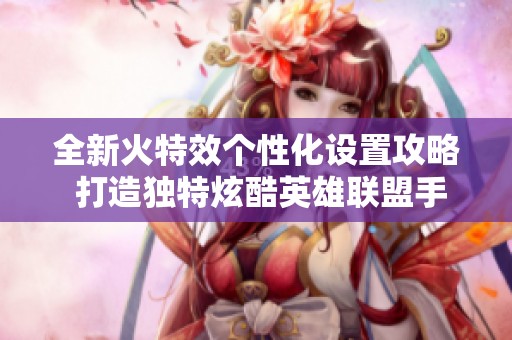 全新火特效个性化设置攻略 打造独特炫酷英雄联盟手游昵称