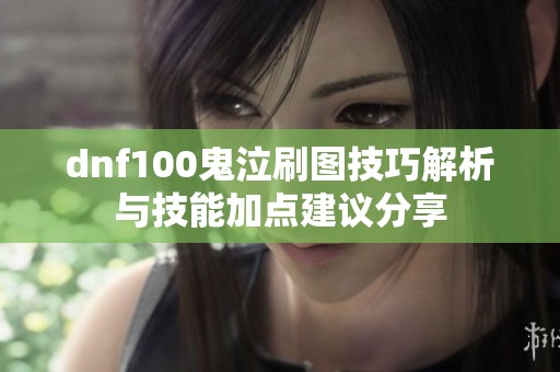 dnf100鬼泣刷图技巧解析与技能加点建议分享
