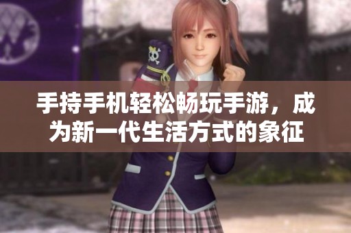 手持手机轻松畅玩手游，成为新一代生活方式的象征