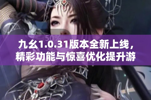 九幺1.0.31版本全新上线，精彩功能与惊喜优化提升游戏乐趣