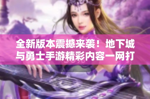 全新版本震撼来袭！地下城与勇士手游精彩内容一网打尽