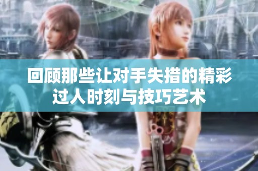 回顾那些让对手失措的精彩过人时刻与技巧艺术