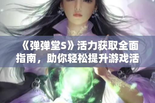 《弹弹堂S》活力获取全面指南，助你轻松提升游戏活力值