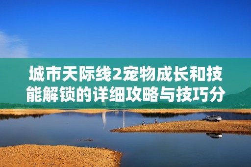 城市天际线2宠物成长和技能解锁的详细攻略与技巧分享
