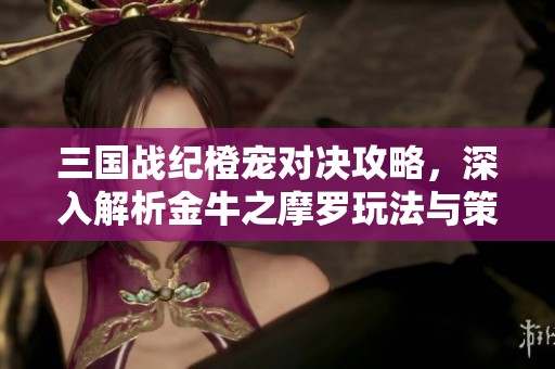 三国战纪橙宠对决攻略，深入解析金牛之摩罗玩法与策略