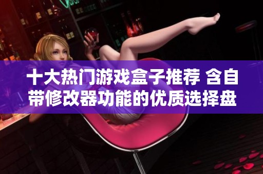 十大热门游戏盒子推荐 含自带修改器功能的优质选择盘点