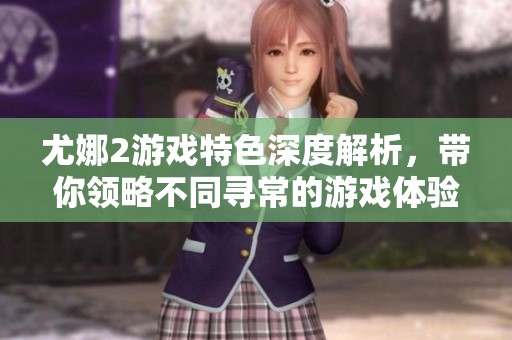 尤娜2游戏特色深度解析，带你领略不同寻常的游戏体验