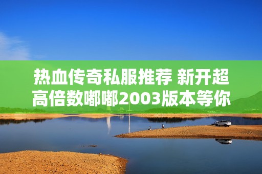 热血传奇私服推荐 新开超高倍数嘟嘟2003版本等你来战