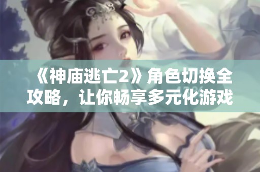 《神庙逃亡2》角色切换全攻略，让你畅享多元化游戏体验