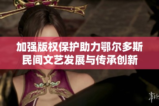 加强版权保护助力鄂尔多斯民间文艺发展与传承创新