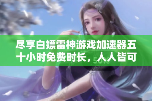 尽享白嫖雷神游戏加速器五十小时免费时长，人人皆可兑换！