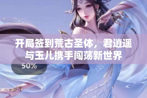 开局签到荒古圣体，君逍遥与玉儿携手闯荡新世界