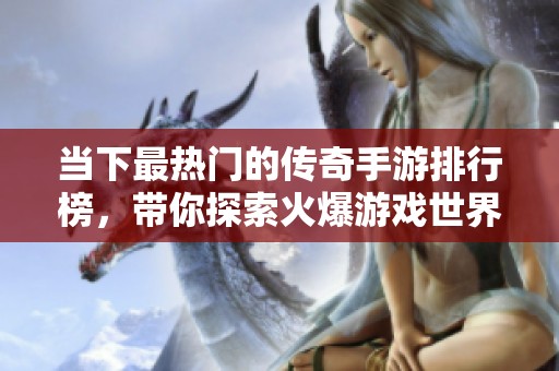 当下最热门的传奇手游排行榜，带你探索火爆游戏世界