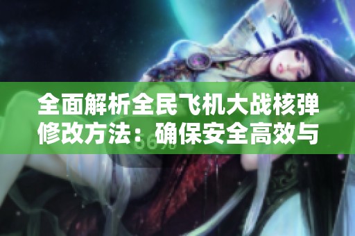 全面解析全民飞机大战核弹修改方法：确保安全高效与稳定性