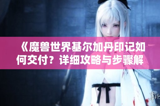 《魔兽世界基尔加丹印记如何交付？详细攻略与步骤解析》