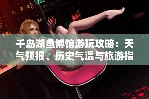 千岛湖鱼博馆游玩攻略：天气预报、历史气温与旅游指数全解析