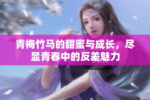 青梅竹马的甜蜜与成长，尽显青春中的反差魅力