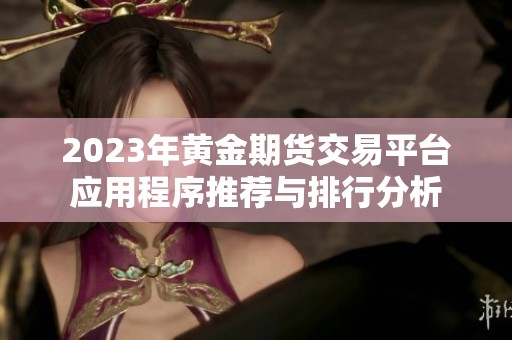 2023年黄金期货交易平台应用程序推荐与排行分析