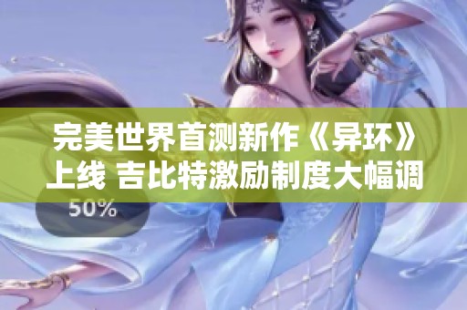 完美世界首测新作《异环》上线 吉比特激励制度大幅调整