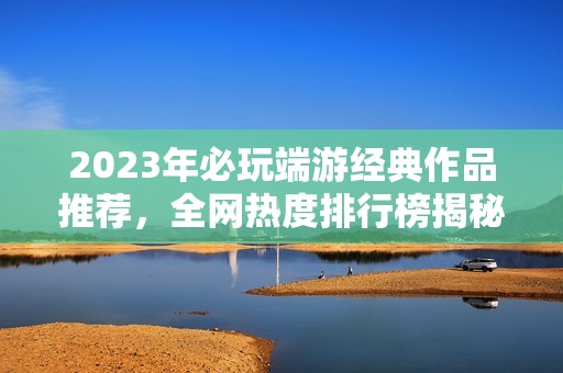 2023年必玩端游经典作品推荐，全网热度排行榜揭秘！