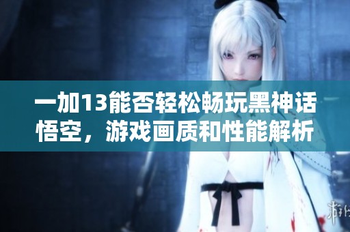 一加13能否轻松畅玩黑神话悟空，游戏画质和性能解析