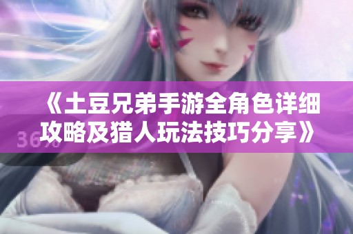 《土豆兄弟手游全角色详细攻略及猎人玩法技巧分享》