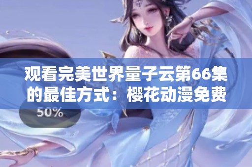 观看完美世界量子云第66集的最佳方式：樱花动漫免费在线播放推荐