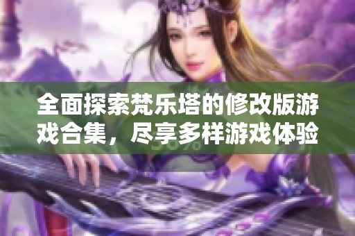 全面探索梵乐塔的修改版游戏合集，尽享多样游戏体验与乐趣