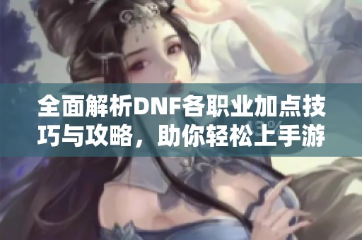 全面解析DNF各职业加点技巧与攻略，助你轻松上手游戏