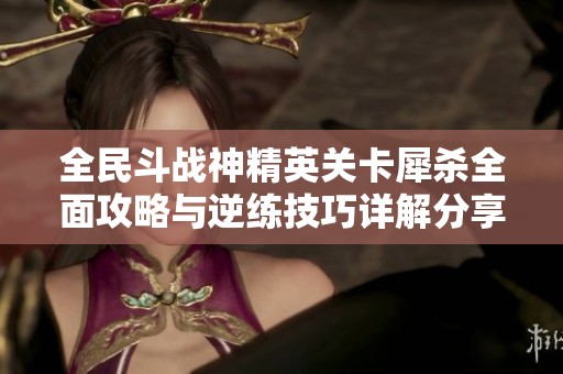 全民斗战神精英关卡犀杀全面攻略与逆练技巧详解分享