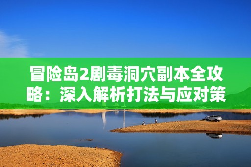 冒险岛2剧毒洞穴副本全攻略：深入解析打法与应对策略分享