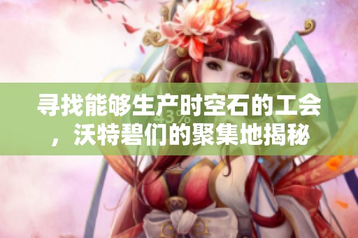 寻找能够生产时空石的工会，沃特碧们的聚集地揭秘