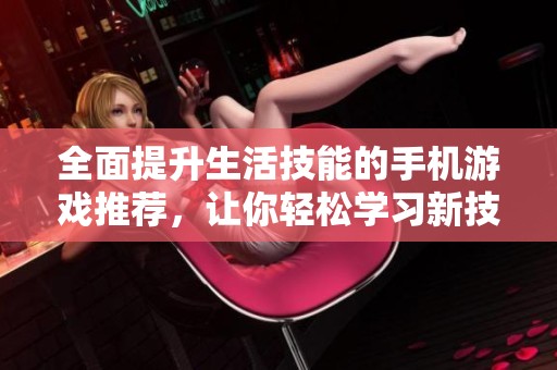 全面提升生活技能的手机游戏推荐，让你轻松学习新技巧