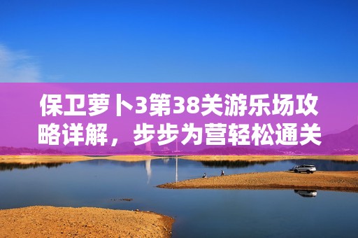 保卫萝卜3第38关游乐场攻略详解，步步为营轻松通关技巧分享