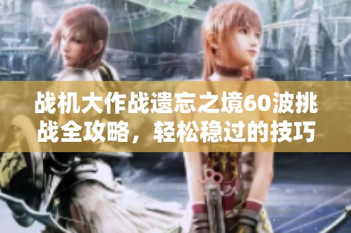 战机大作战遗忘之境60波挑战全攻略，轻松稳过的技巧分享