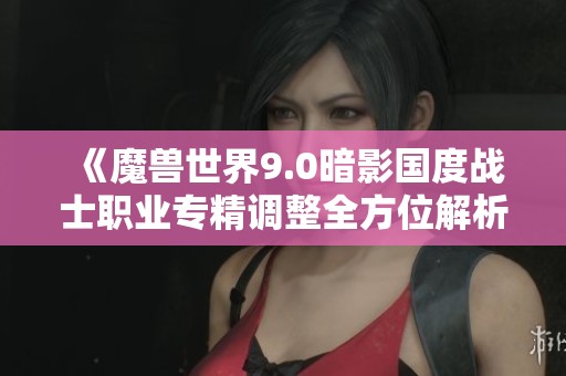 《魔兽世界9.0暗影国度战士职业专精调整全方位解析与影响探讨》