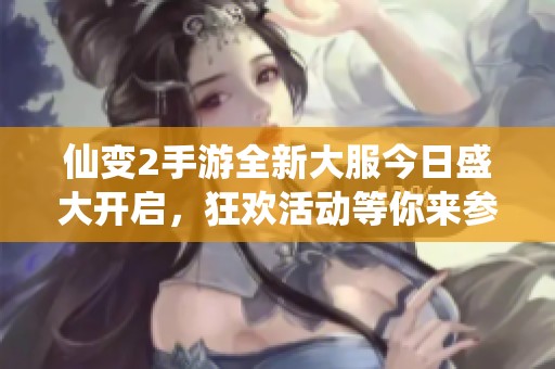 仙变2手游全新大服今日盛大开启，狂欢活动等你来参与！