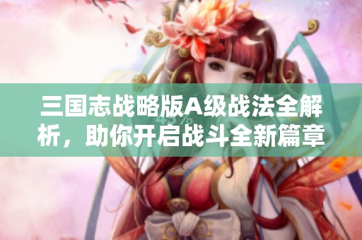 三国志战略版A级战法全解析，助你开启战斗全新篇章