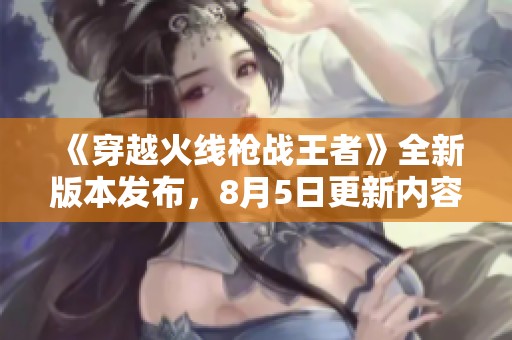 《穿越火线枪战王者》全新版本发布，8月5日更新内容深度解析与亮点汇总